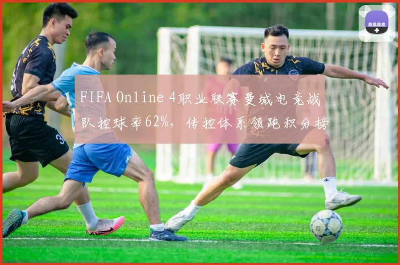 FIFA Online 4职业联赛曼城电竞战队控球率62%,传控体系领跑积分榜